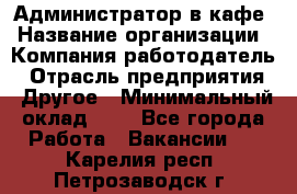 Администратор в кафе › Название организации ­ Компания-работодатель › Отрасль предприятия ­ Другое › Минимальный оклад ­ 1 - Все города Работа » Вакансии   . Карелия респ.,Петрозаводск г.